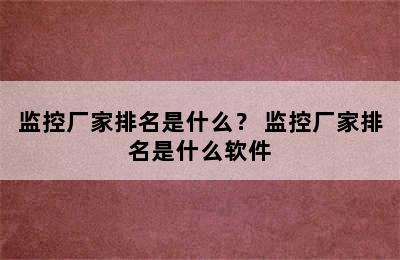 监控厂家排名是什么？ 监控厂家排名是什么软件